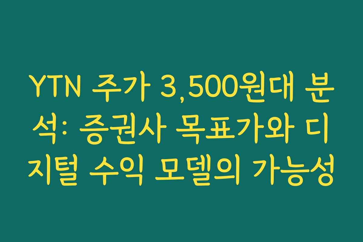 YTN 주가 3,500원대 분석: 증권사 목표가와 디지털 수익 모델의 가능성