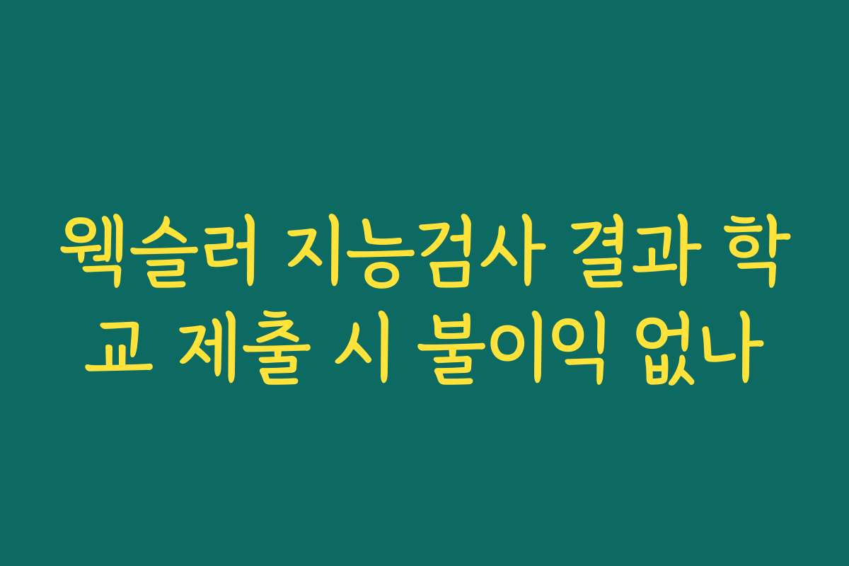 웩슬러 지능검사 결과 학교 제출 시 불이익 없나