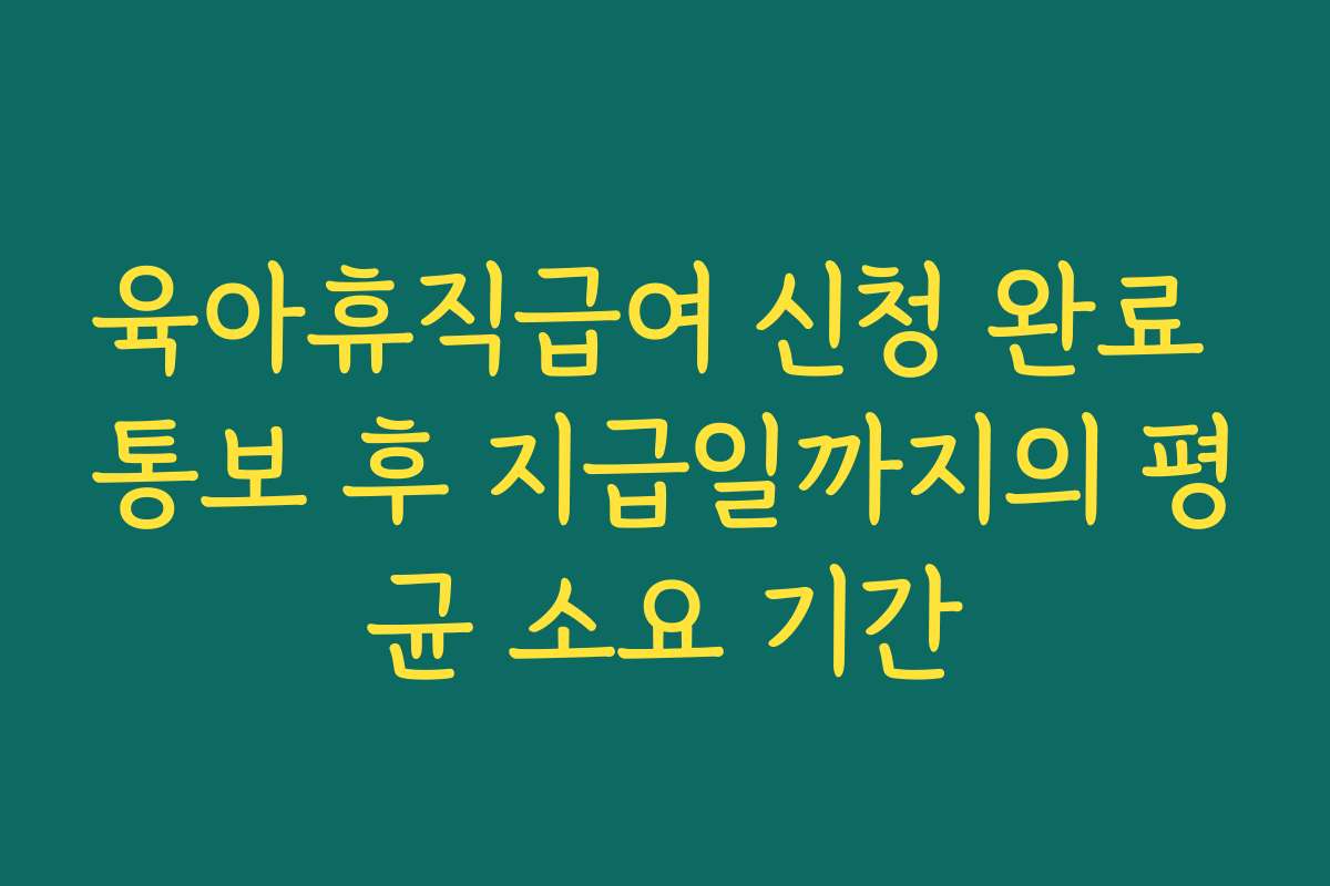 육아휴직급여 신청 완료 통보 후 지급일까지의 평균 소요 기간