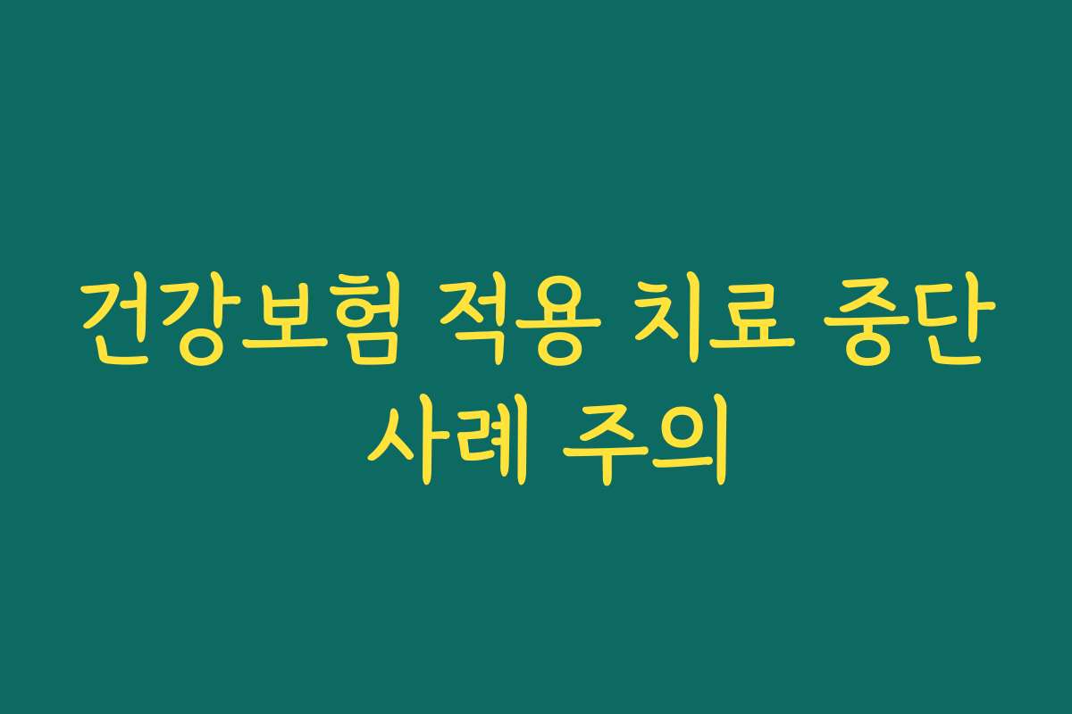 건강보험 적용 치료 중단 사례 주의