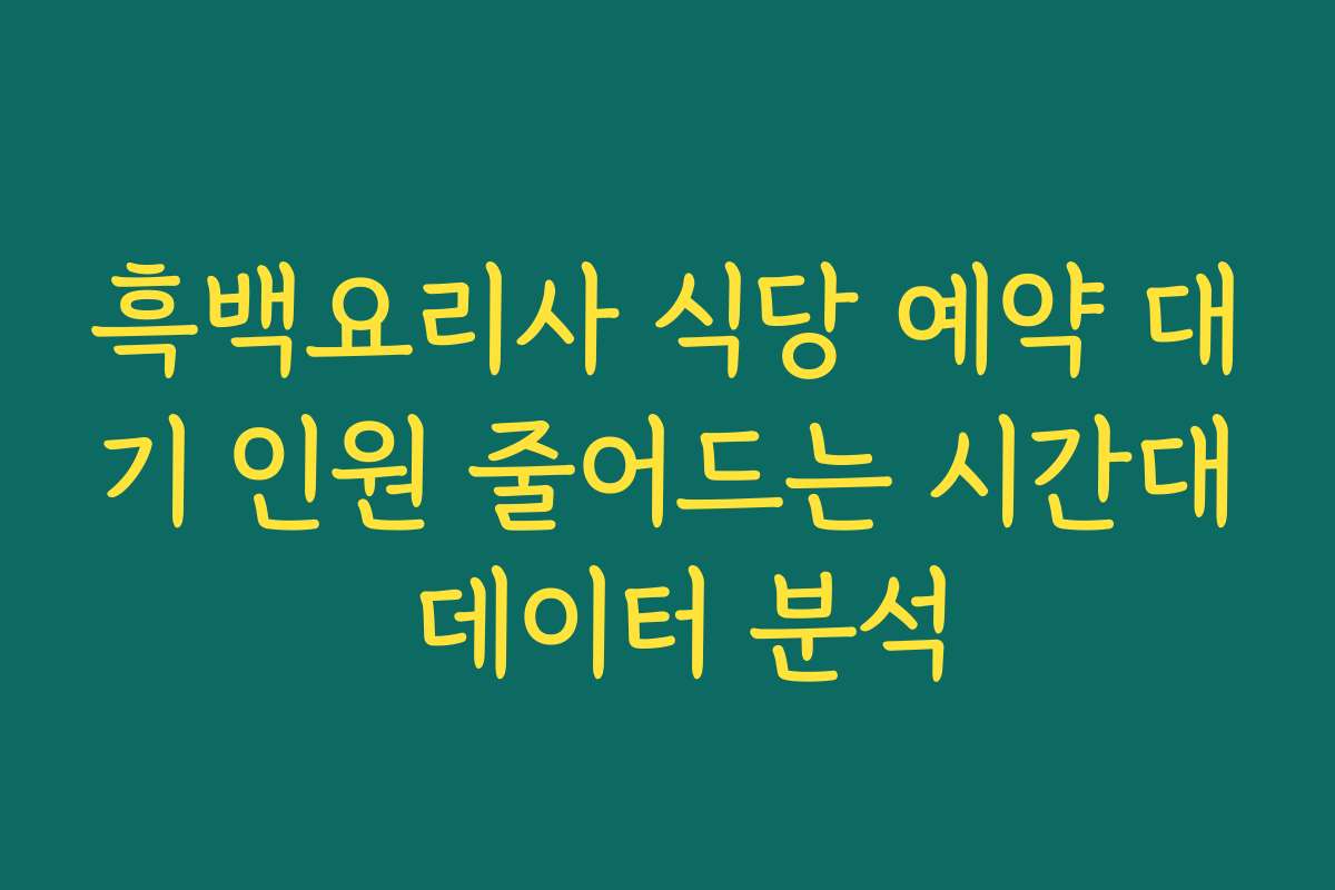 흑백요리사 식당 예약 대기 인원 줄어드는 시간대 데이터 분석