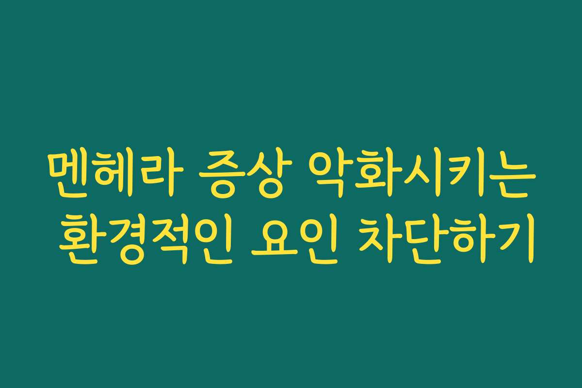 멘헤라 증상 악화시키는 환경적인 요인 차단하기
