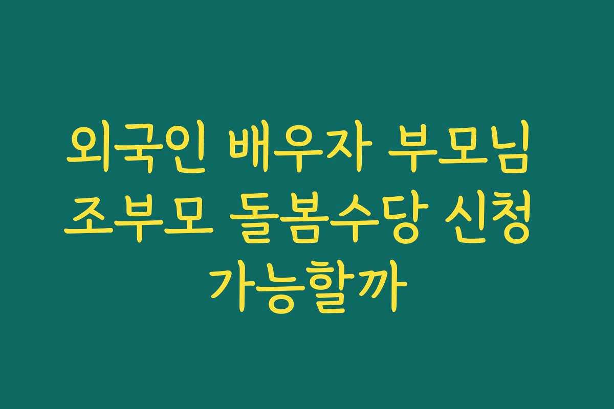 외국인 배우자 부모님 조부모 돌봄수당 신청 가능할까