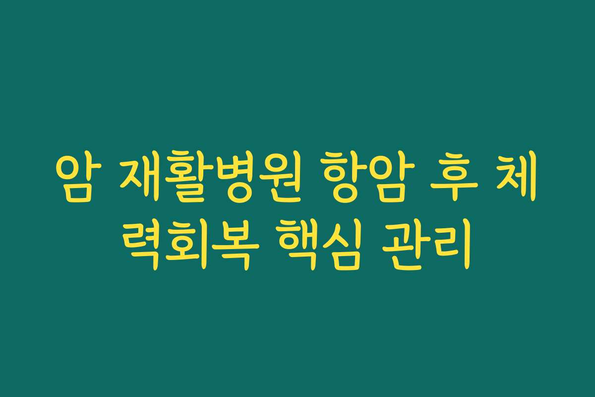 암 재활병원 항암 후 체력회복 핵심 관리