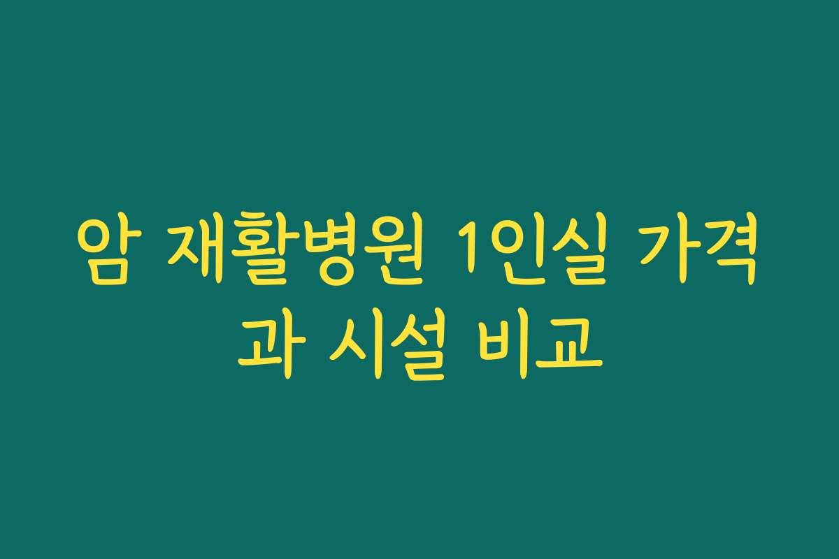 암 재활병원 1인실 가격과 시설 비교