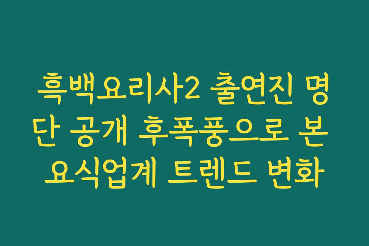 흑백요리사2 출연진 명단 공개 후폭풍으로 본 요식업계 트렌드 변화