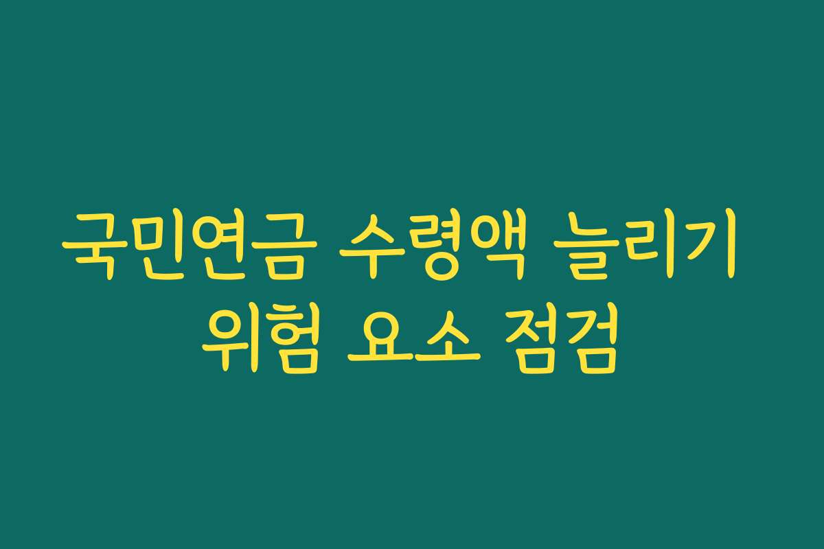 국민연금 수령액 늘리기 위험 요소 점검