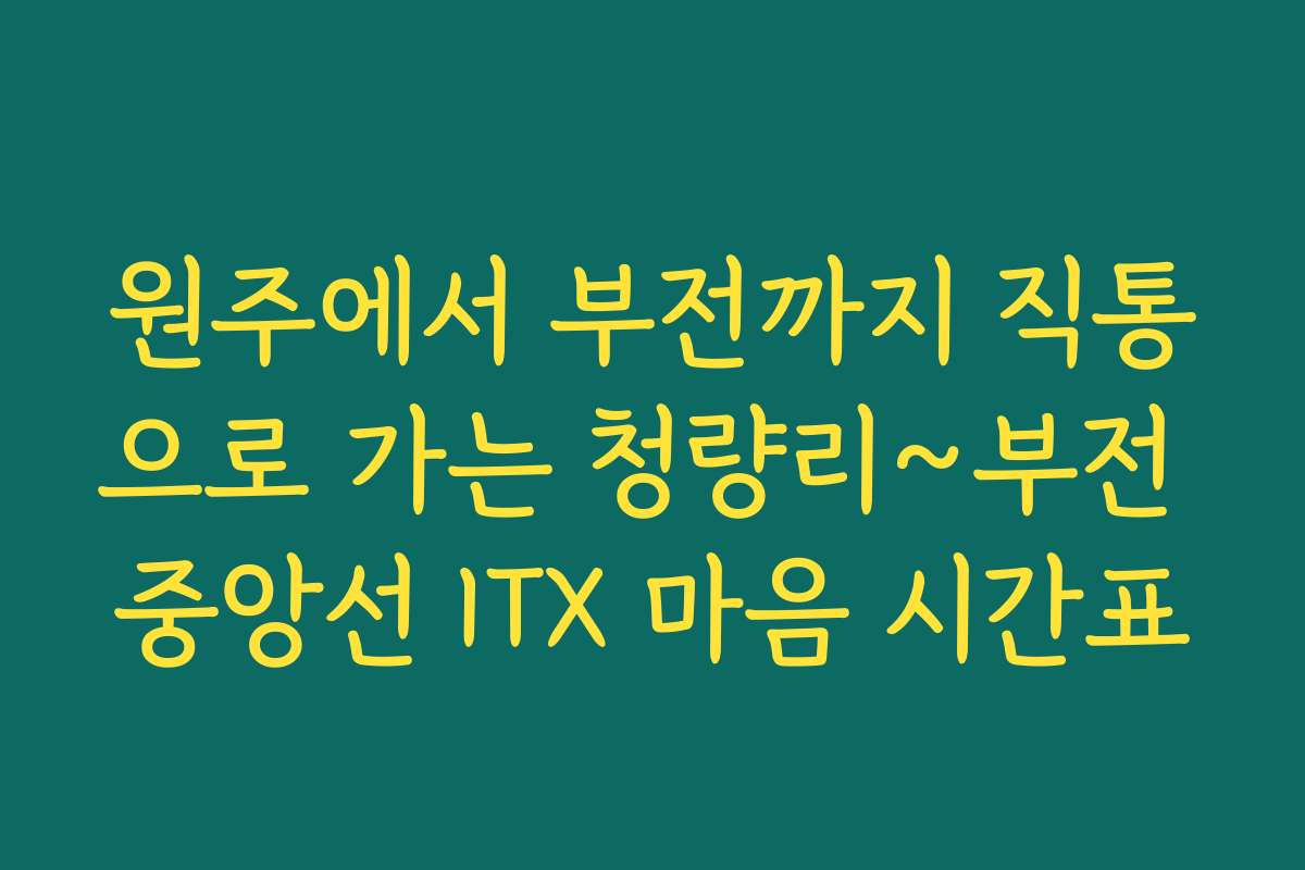 원주에서 부전까지 직통으로 가는 청량리~부전 중앙선 ITX 마음 시간표
