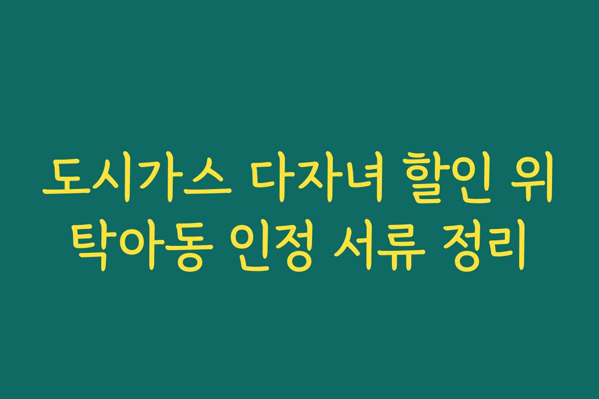 도시가스 다자녀 할인 위탁아동 인정 서류 정리