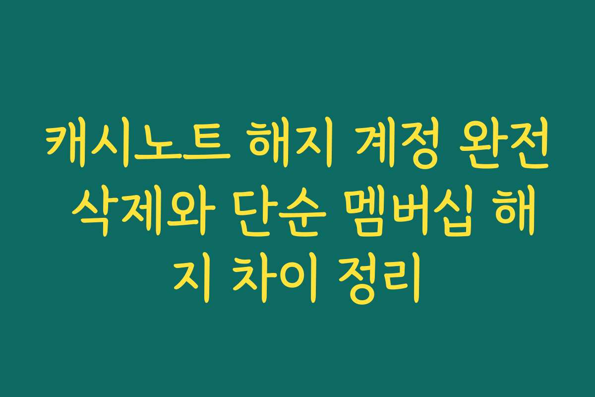 캐시노트 해지 계정 완전 삭제와 단순 멤버십 해지 차이 정리