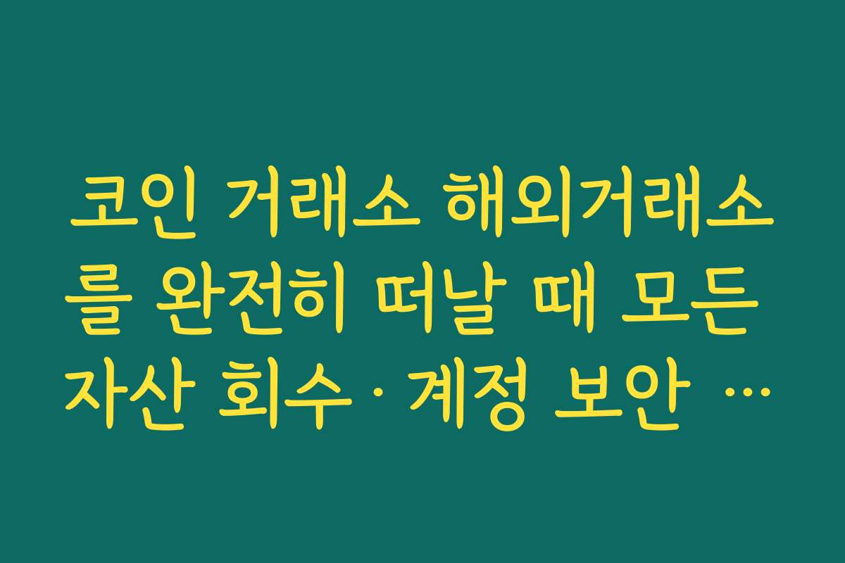 코인 거래소 해외거래소를 완전히 떠날 때 모든 자산 회수·계정 보안 해제 체크리스트