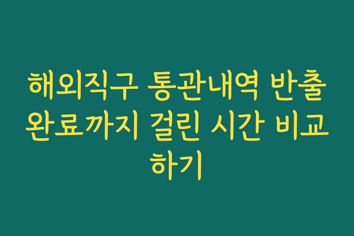 해외직구 통관내역 반출완료까지 걸린 시간 비교하기