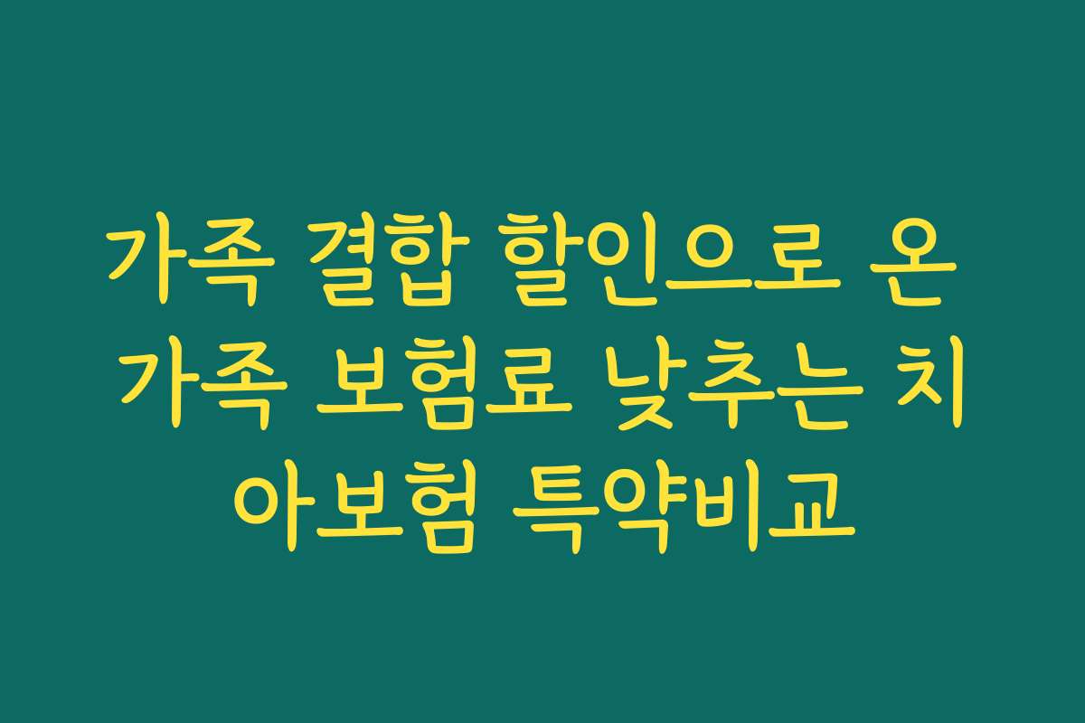 가족 결합 할인으로 온 가족 보험료 낮추는 치아보험 특약비교