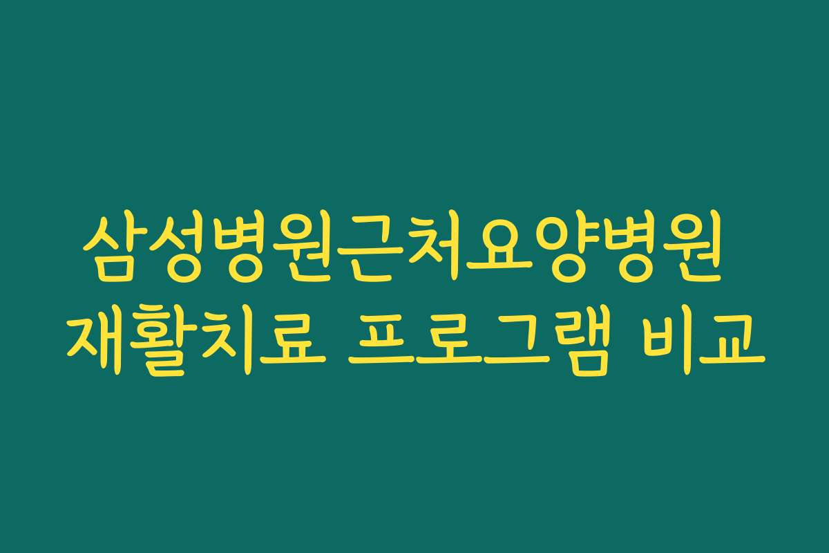 삼성병원근처요양병원 재활치료 프로그램 비교