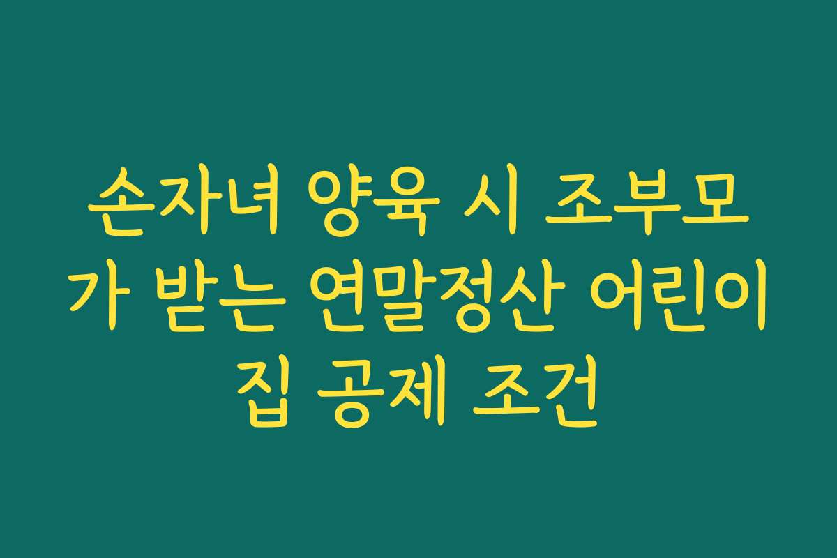 손자녀 양육 시 조부모가 받는 연말정산 어린이집 공제 조건