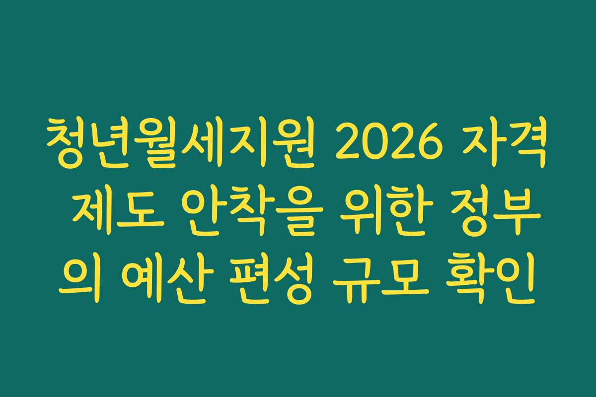 청년월세지원 2026 자격 제도 안착을 위한 정부의 예산 편성 규모 확인