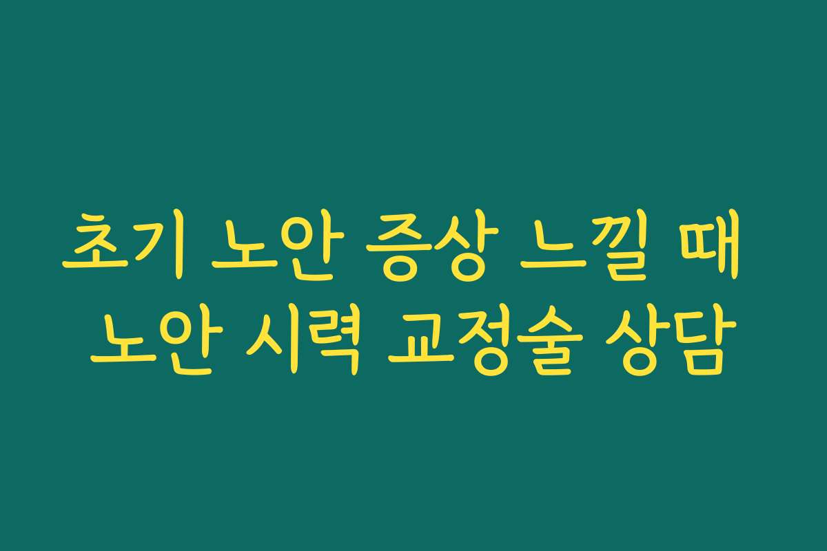 초기 노안 증상 느낄 때 노안 시력 교정술 상담