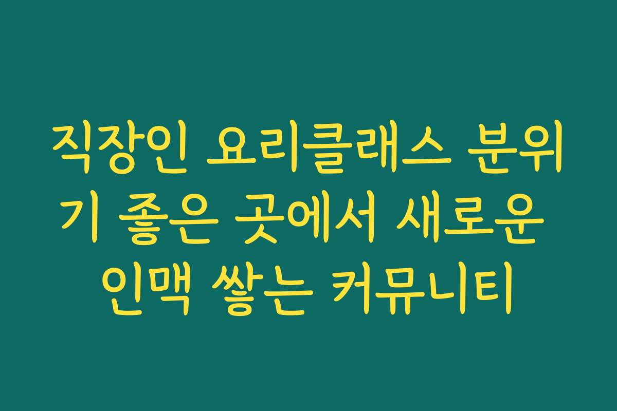 직장인 요리클래스 분위기 좋은 곳에서 새로운 인맥 쌓는 커뮤니티
