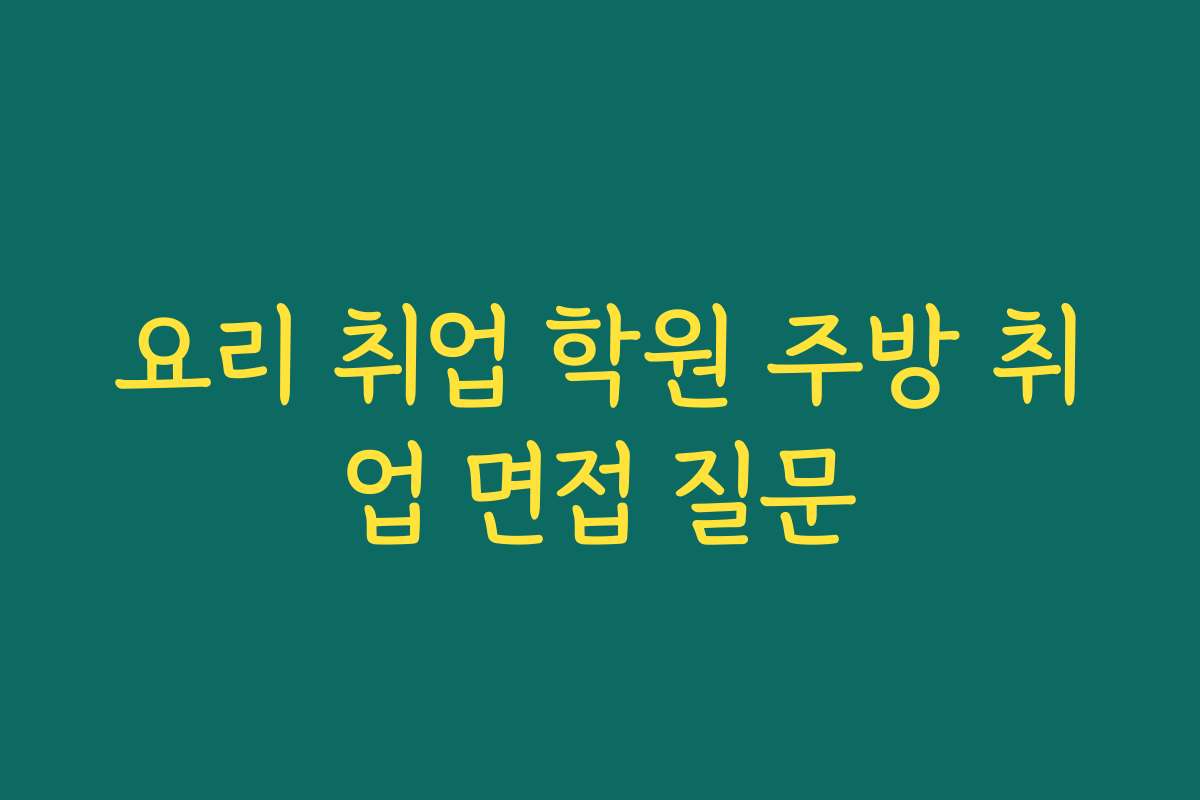 요리 취업 학원 주방 취업 면접 질문