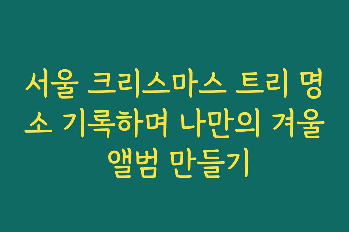 서울 크리스마스 트리 명소 기록하며 나만의 겨울 앨범 만들기