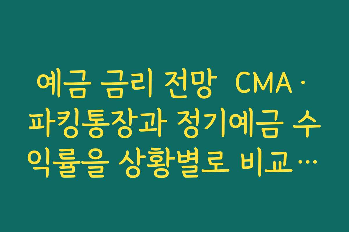 예금 금리 전망  CMA·파킹통장과 정기예금 수익률을 상황별로 비교해 보는 팁