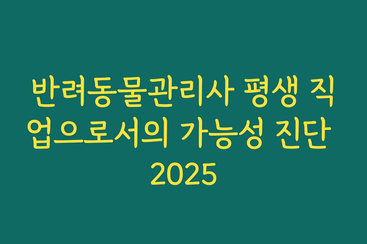 반려동물관리사 평생 직업으로서의 가능성 진단 2025