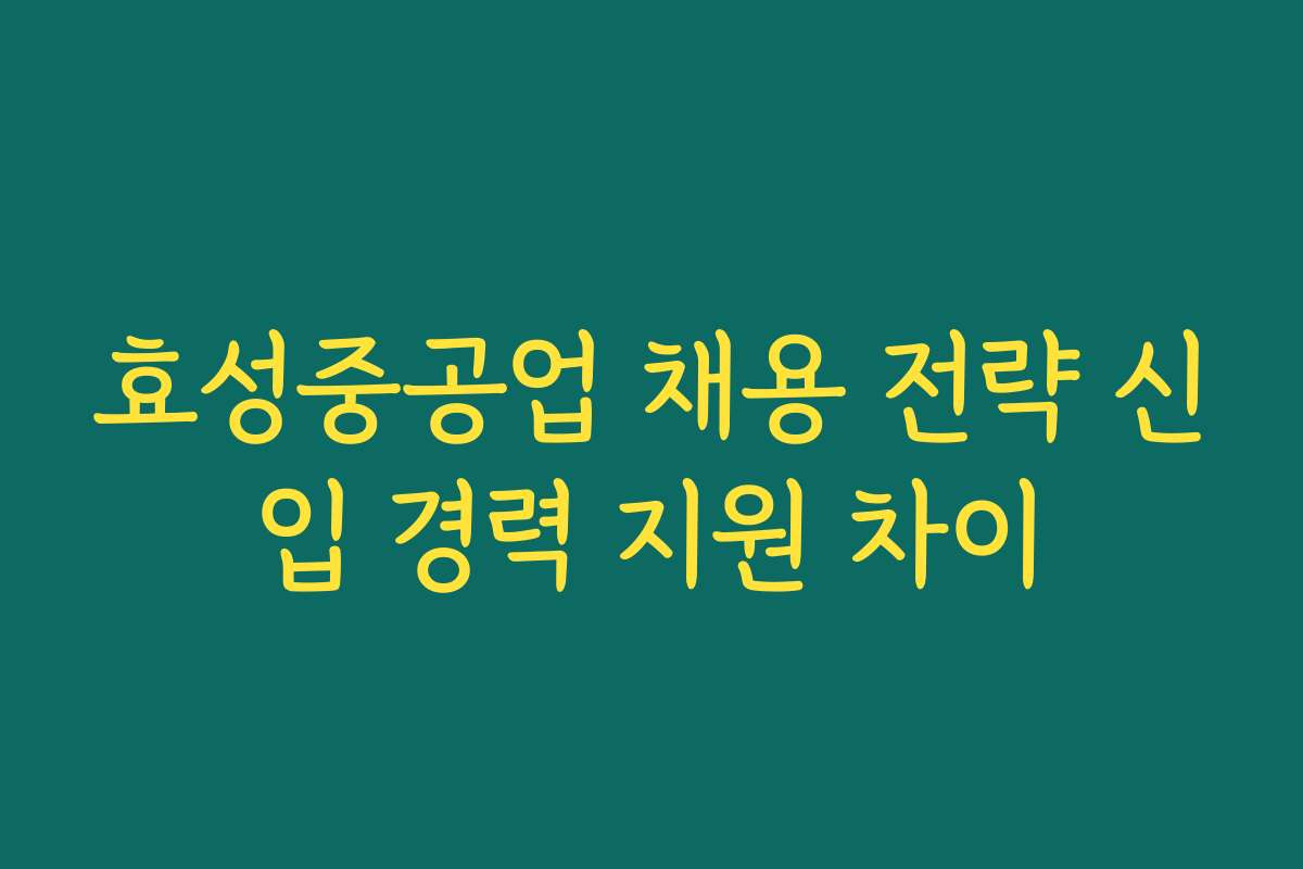 효성중공업 채용 전략 신입 경력 지원 차이