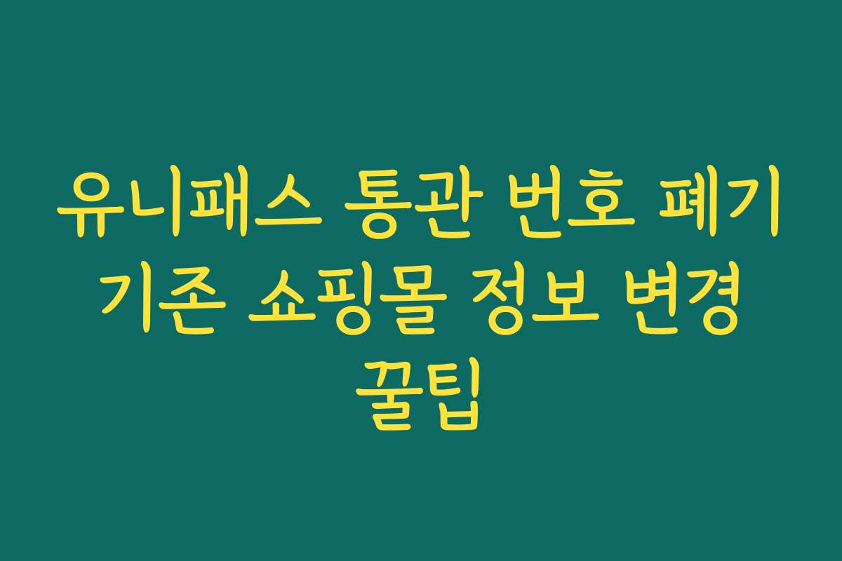 유니패스 통관 번호 폐기 기존 쇼핑몰 정보 변경 꿀팁