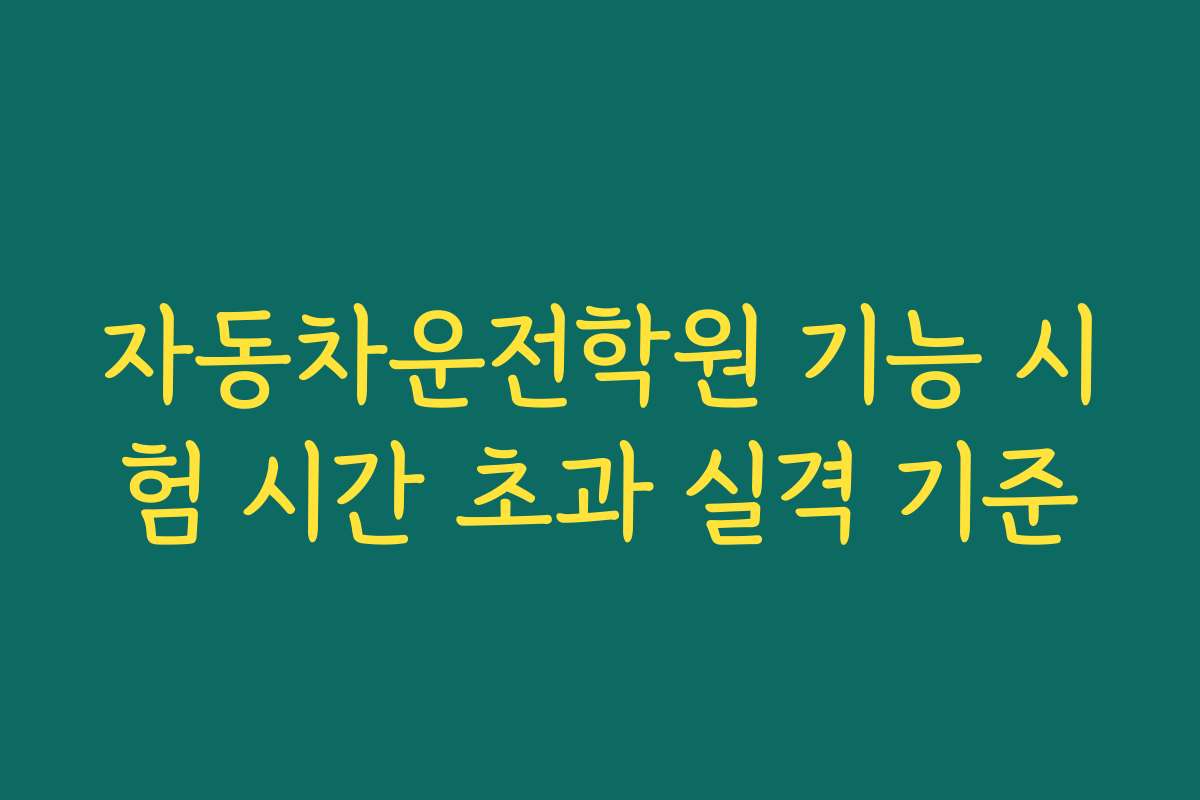 자동차운전학원 기능 시험 시간 초과 실격 기준