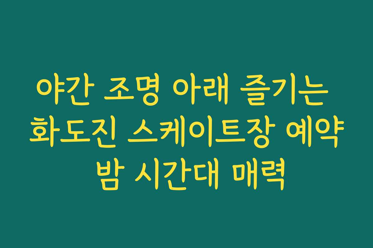 야간 조명 아래 즐기는 화도진 스케이트장 예약 밤 시간대 매력