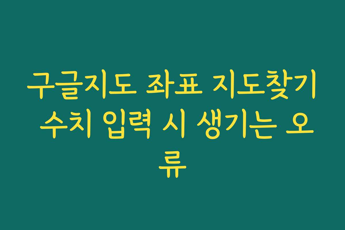 구글지도 좌표 지도찾기 수치 입력 시 생기는 오류