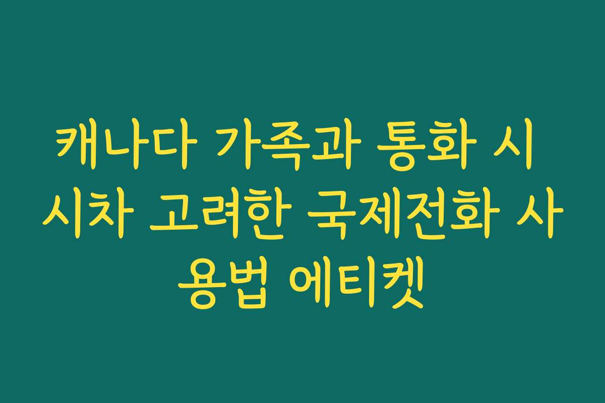캐나다 가족과 통화 시 시차 고려한 국제전화 사용법 에티켓