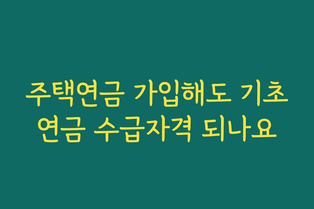 주택연금 가입해도 기초연금 수급자격 되나요