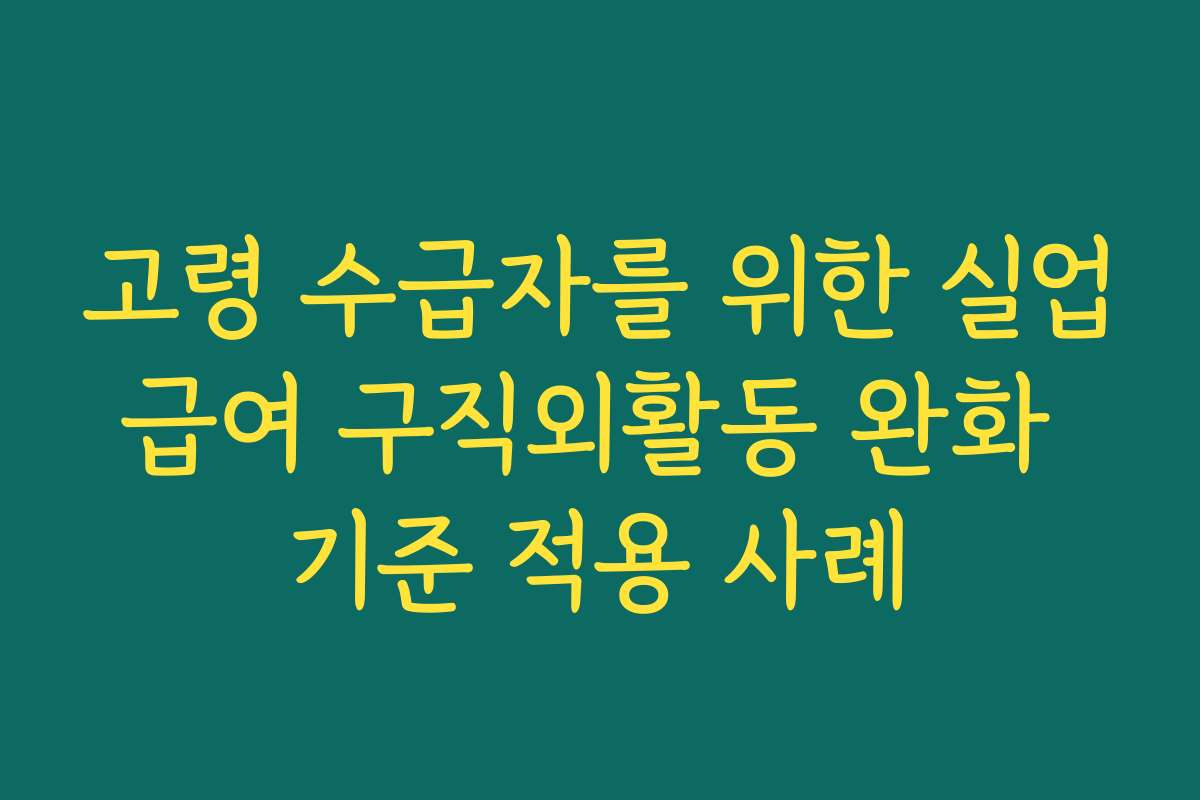 고령 수급자를 위한 실업급여 구직외활동 완화 기준 적용 사례