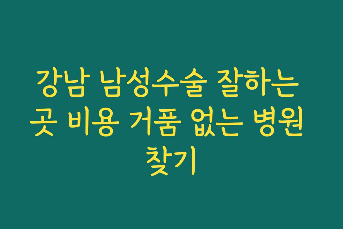 강남 남성수술 잘하는 곳 비용 거품 없는 병원 찾기