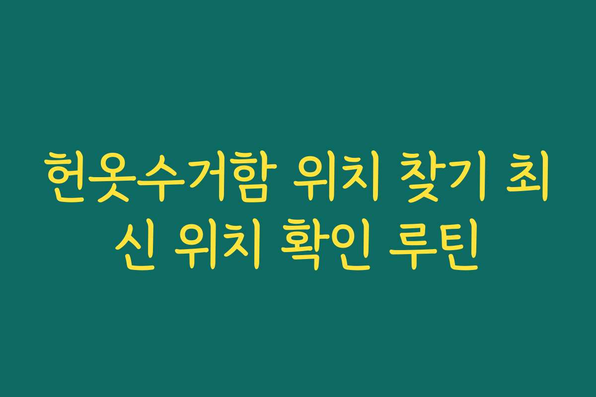 헌옷수거함 위치 찾기 최신 위치 확인 루틴