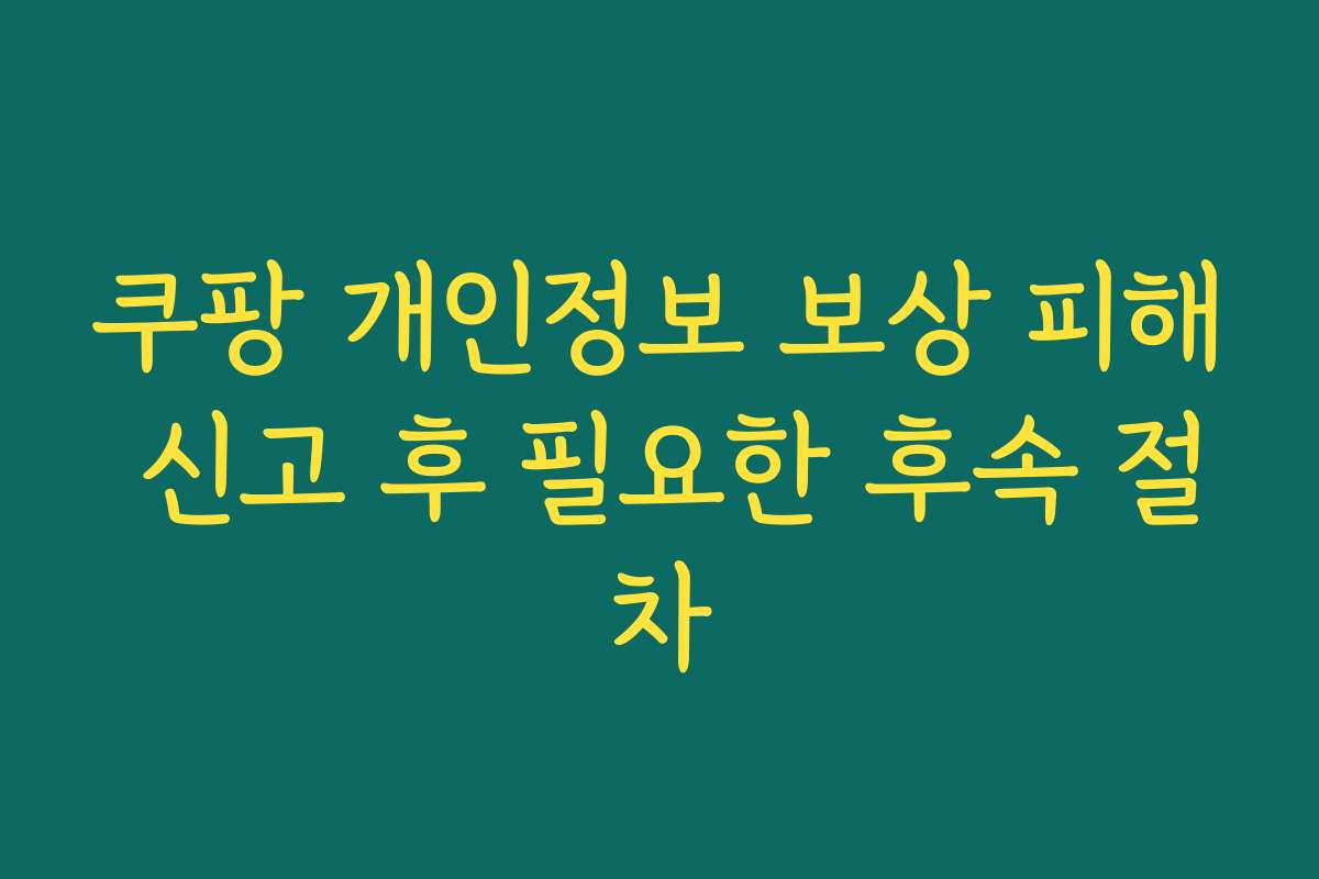 쿠팡 개인정보 보상 피해 신고 후 필요한 후속 절차