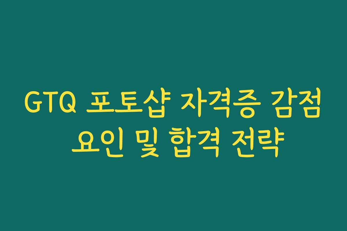 GTQ 포토샵 자격증 감점 요인 및 합격 전략