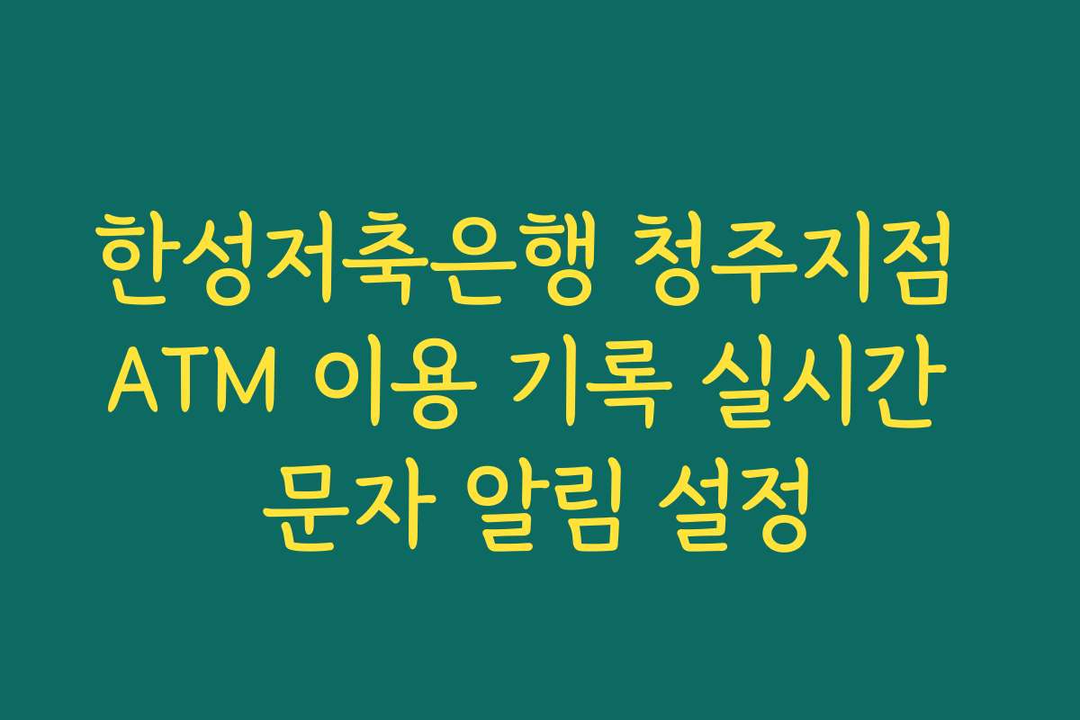 한성저축은행 청주지점 ATM 이용 기록 실시간 문자 알림 설정