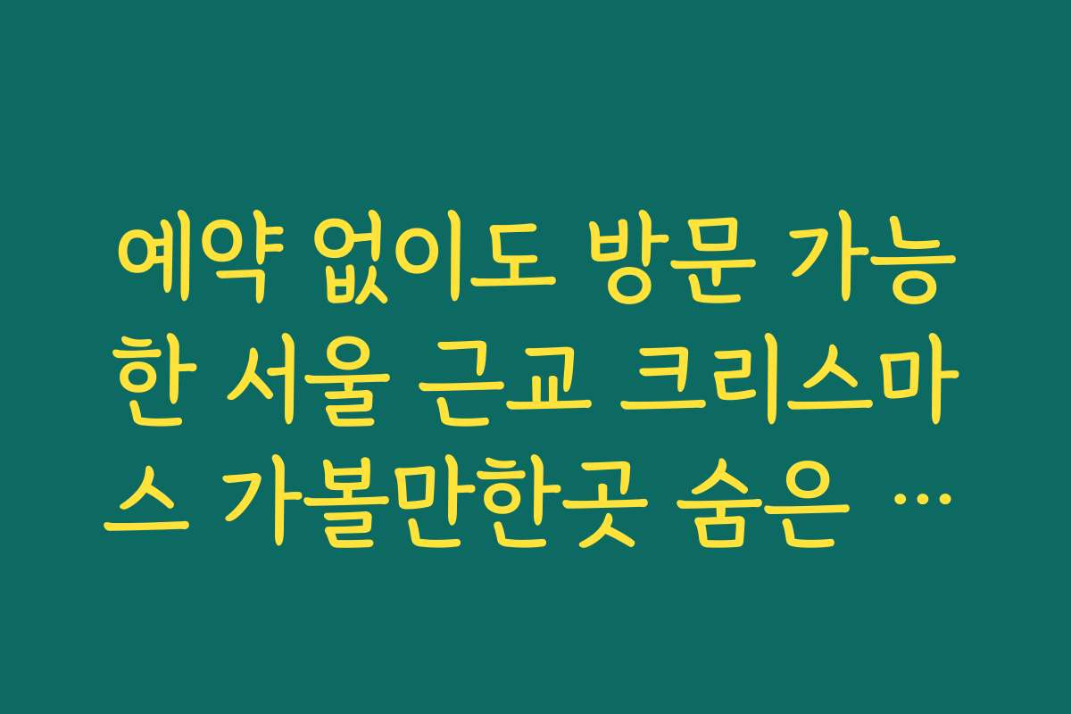 예약 없이도 방문 가능한 서울 근교 크리스마스 가볼만한곳 숨은 명소