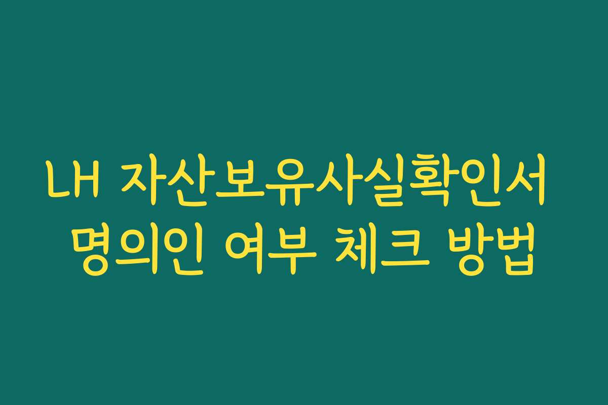 LH 자산보유사실확인서 명의인 여부 체크 방법