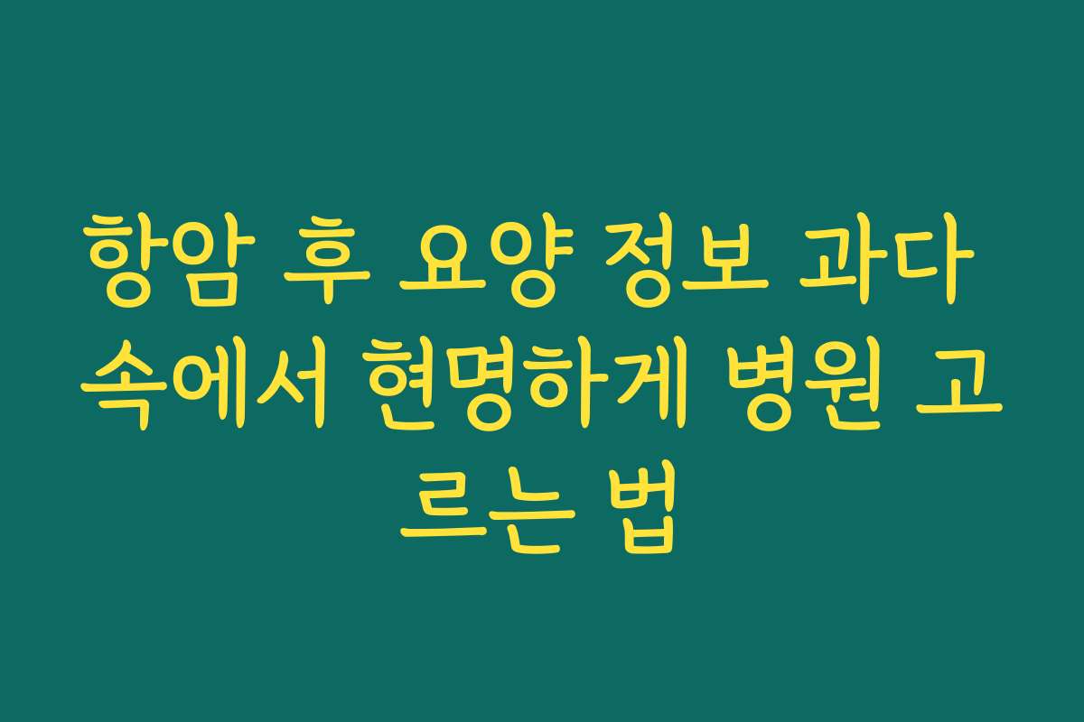 항암 후 요양 정보 과다 속에서 현명하게 병원 고르는 법