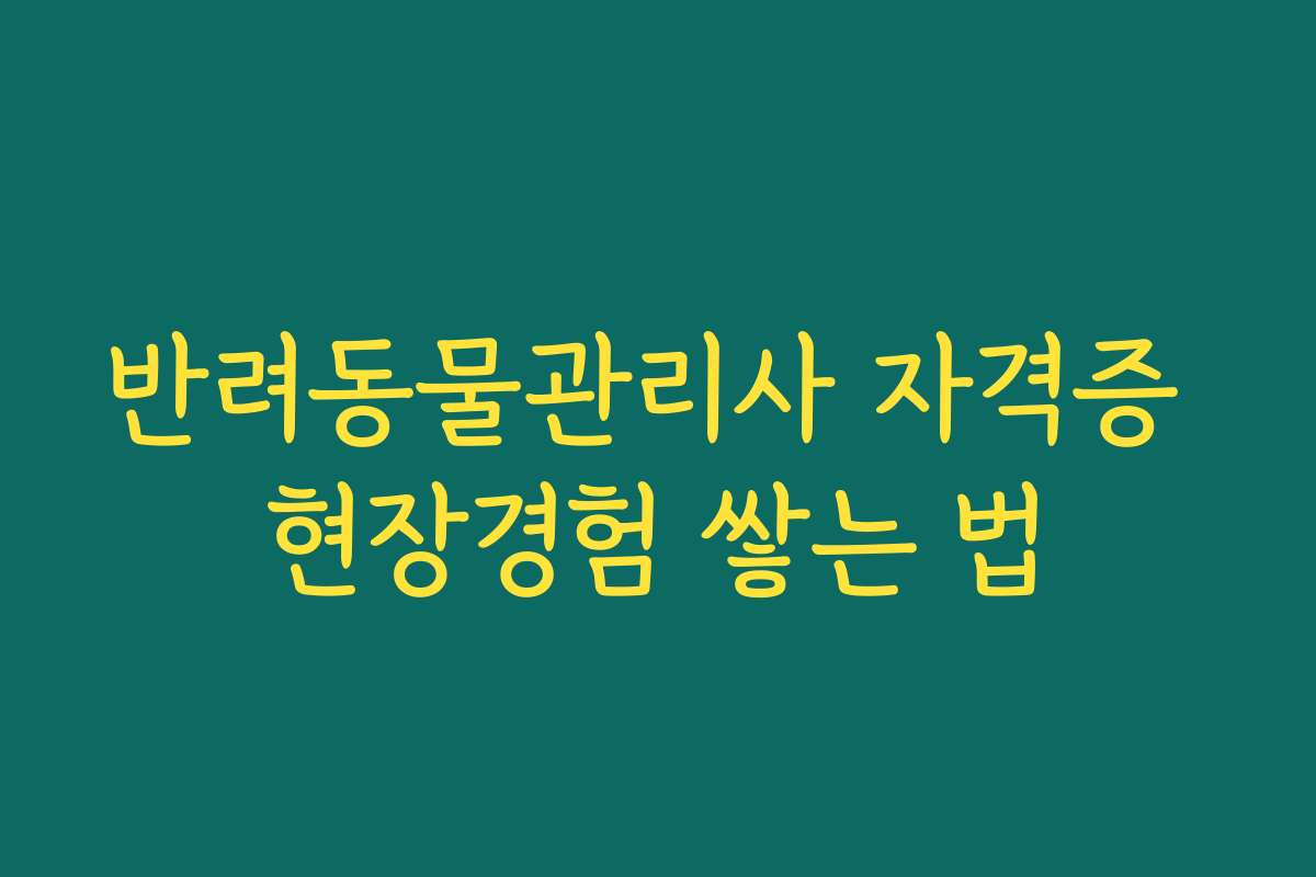 반려동물관리사 자격증 현장경험 쌓는 법