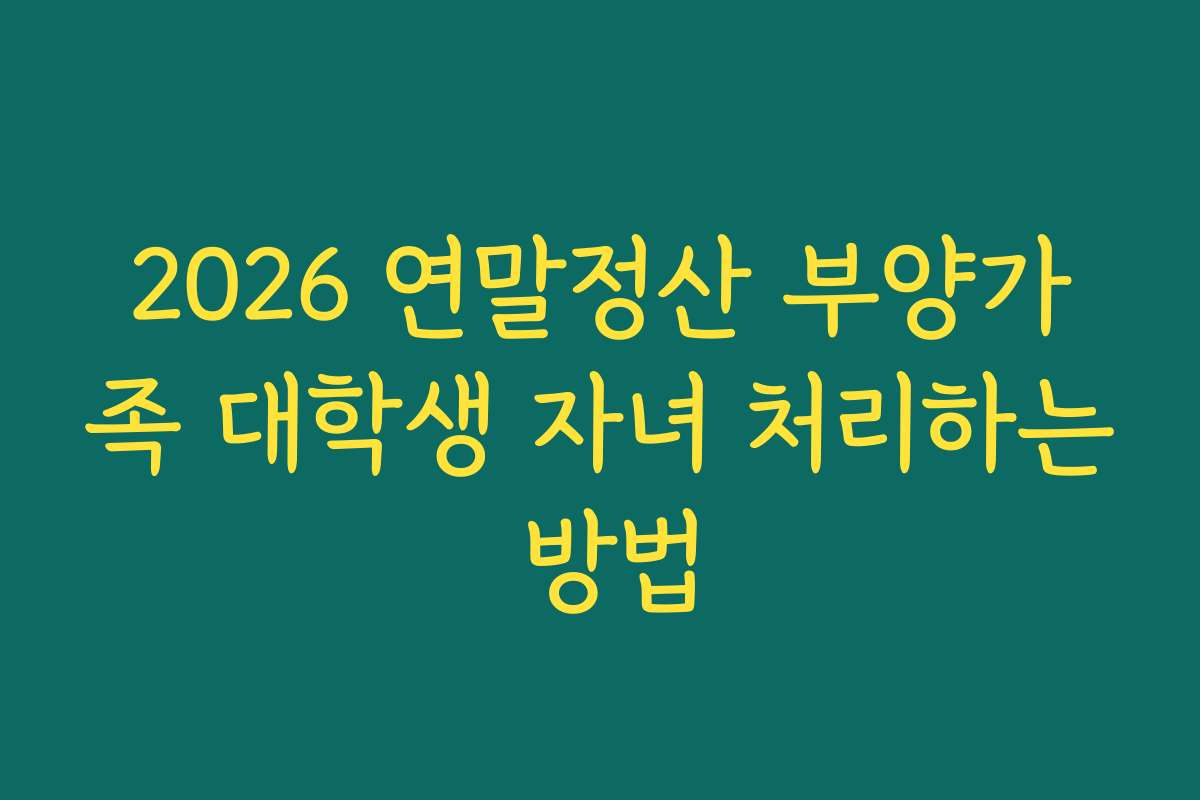 2026 연말정산 부양가족 대학생 자녀 처리하는 방법