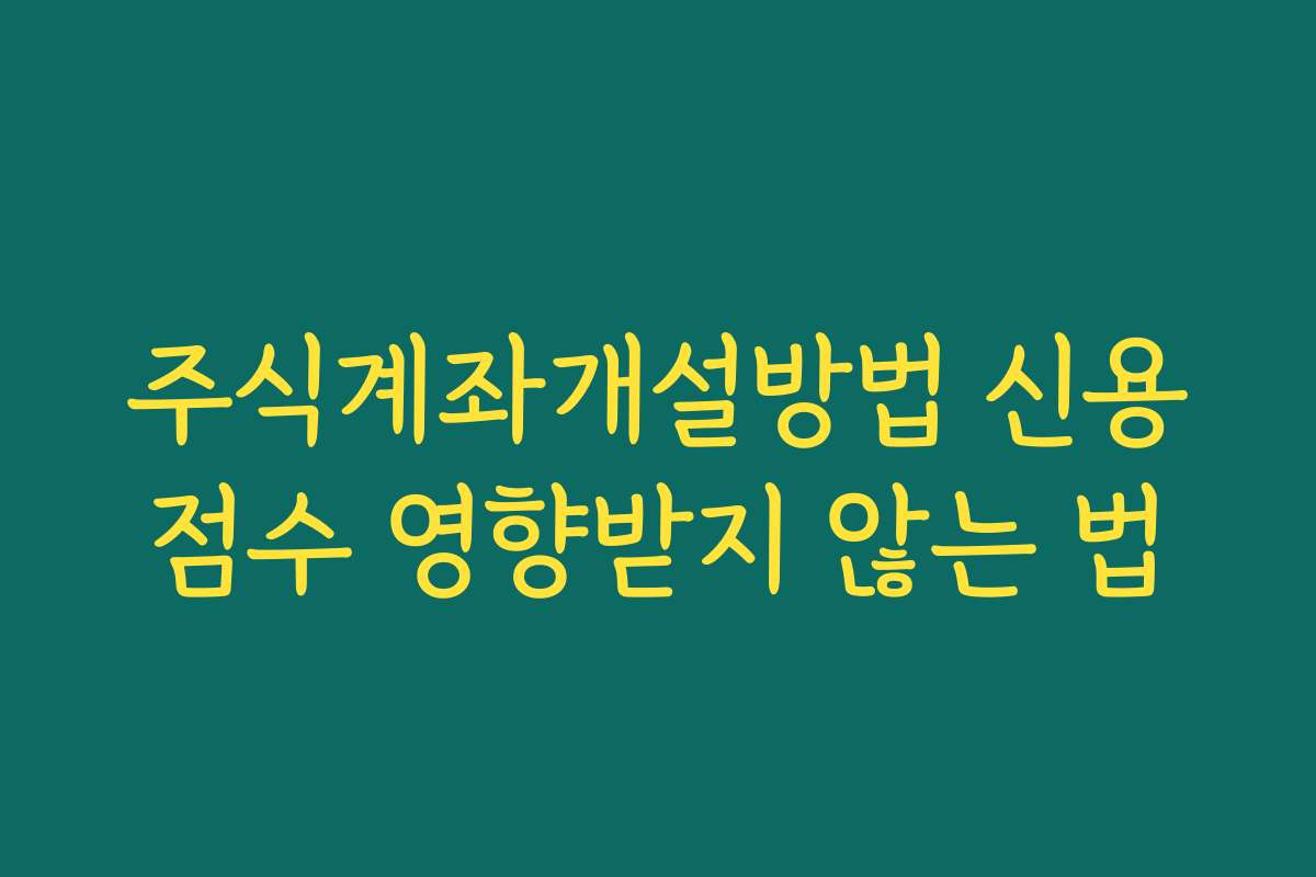 주식계좌개설방법 신용점수 영향받지 않는 법