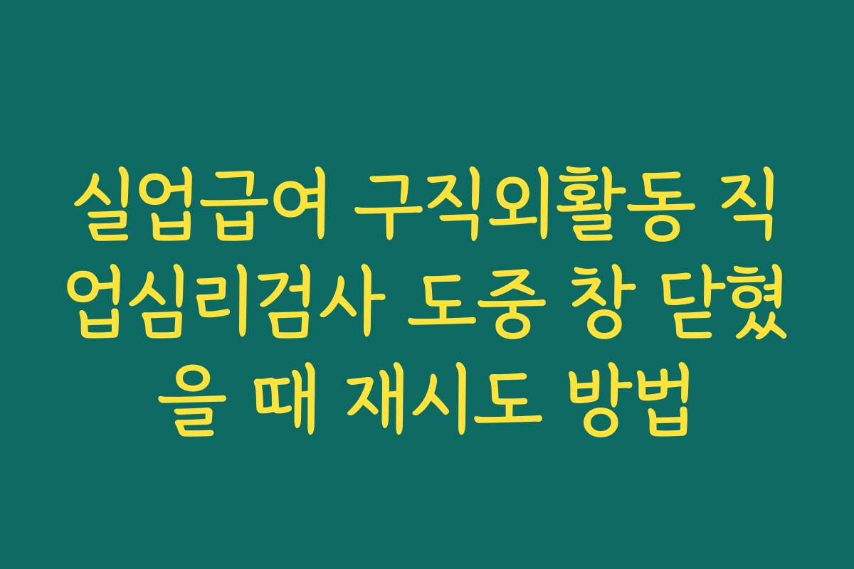 실업급여 구직외활동 직업심리검사 도중 창 닫혔을 때 재시도 방법
