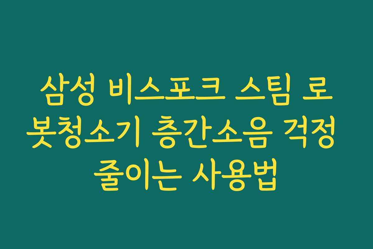 삼성 비스포크 스팀 로봇청소기 층간소음 걱정 줄이는 사용법