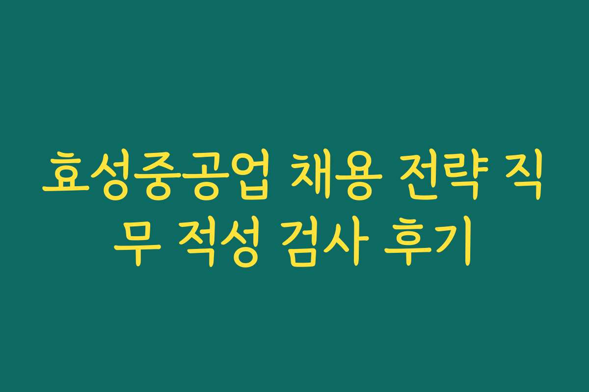 효성중공업 채용 전략 직무 적성 검사 후기