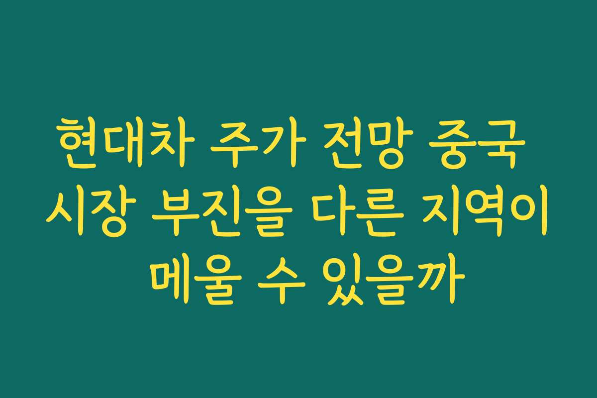 현대차 주가 전망 중국 시장 부진을 다른 지역이 메울 수 있을까