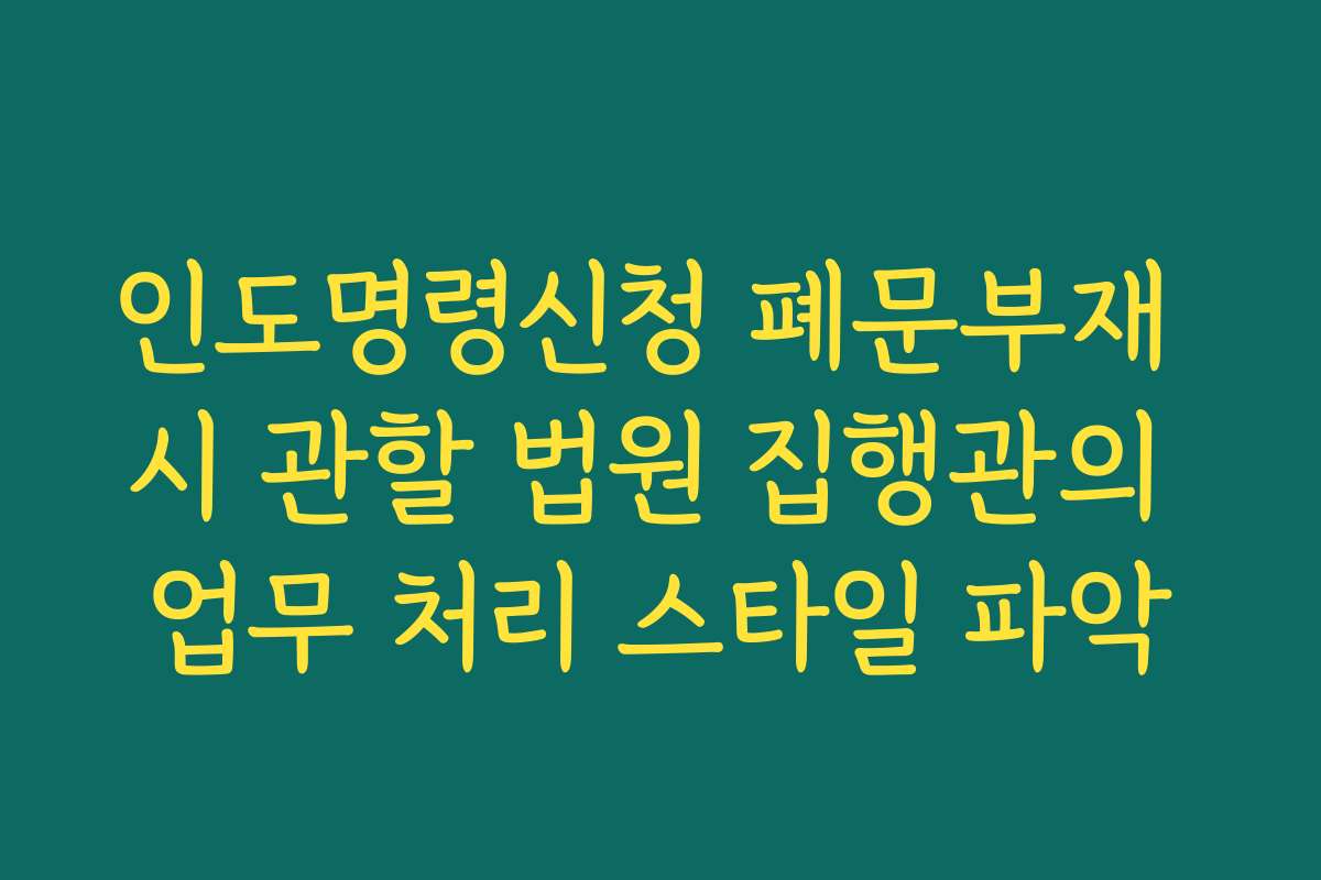 인도명령신청 폐문부재 시 관할 법원 집행관의 업무 처리 스타일 파악